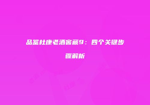 品鉴杜康老酒窖藏9：四个关键步骤解析
