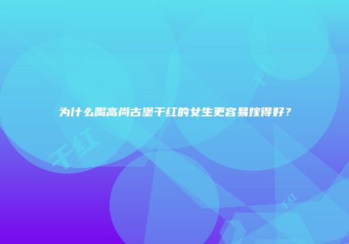 为什么喝高尚古堡干红的女生更容易嫁得好？