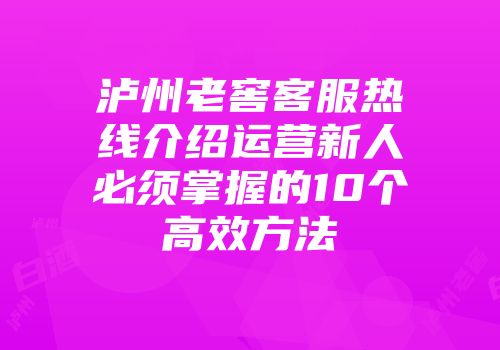 泸州老窖客服热线介绍运营新人必须掌握的10个高效方法
