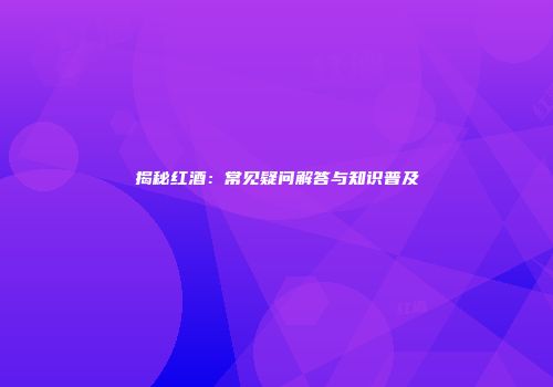 揭秘红酒：常见疑问解答与知识普及