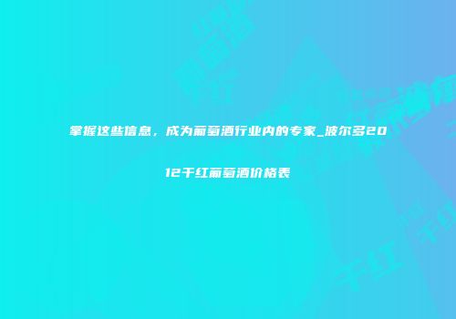 掌握这些信息，成为葡萄酒行业内的专家_波尔多2012干红葡萄酒价格表