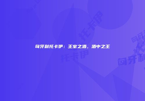匈牙利托卡伊：王室之酒，酒中之王