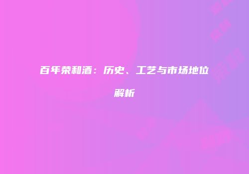 百年荣和酒：历史、工艺与市场地位解析