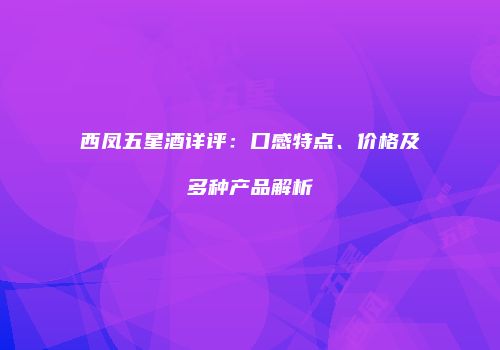 西凤五星酒详评：口感特点、价格及多种产品解析