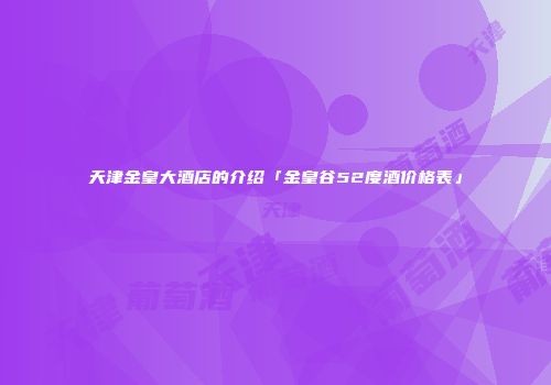 天津金皇大酒店的介绍「金皇谷52度酒价格表」