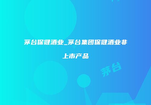 茅台保健酒业_茅台集团保健酒业非上市产品