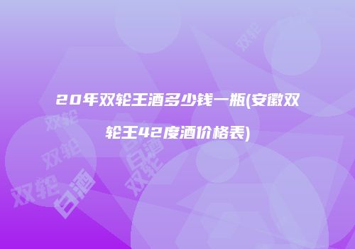 20年双轮王酒多少钱一瓶(安徽双轮王42度酒价格表)
