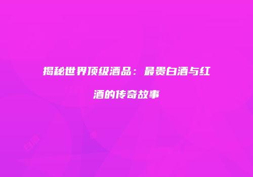揭秘世界顶级酒品：最贵白酒与红酒的传奇故事