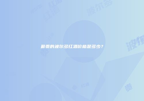 最贵的波尔多红酒价格是多少？
