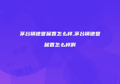 茅台镇德誉酱香怎么样,茅台镇德誉酱香怎么样啊