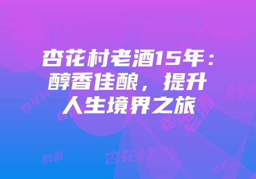 杏花村老酒15年：醇香佳酿，提升人生境界之旅