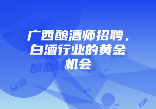 广西酿酒师招聘，白酒行业的黄金机会