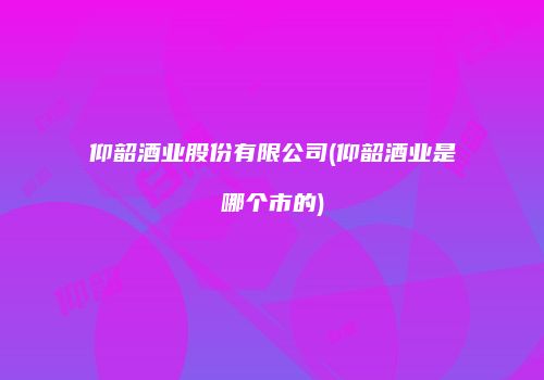 仰韶酒业股份有限公司(仰韶酒业是哪个市的)