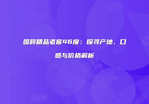 国粹精品老窖46度：探寻产地、口感与价格解析