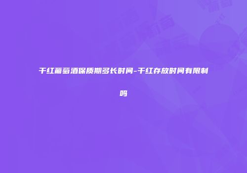 干红葡萄酒保质期多长时间-干红存放时间有限制吗