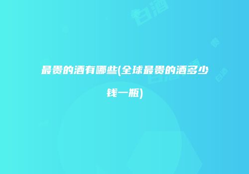 最贵的酒有哪些(全球最贵的酒多少钱一瓶)