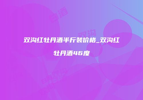 双沟红牡丹酒半斤装价格_双沟红牡丹酒46度