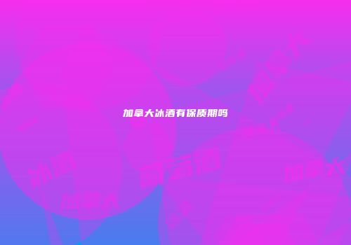 加拿大冰酒有保质期吗