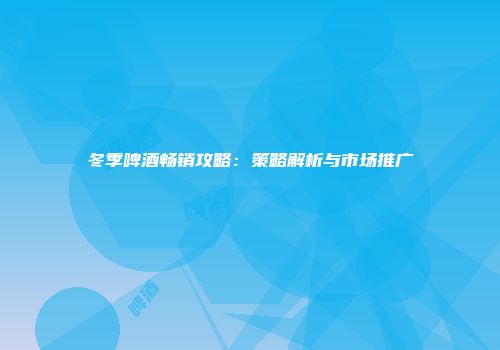 冬季啤酒畅销攻略：策略解析与市场推广