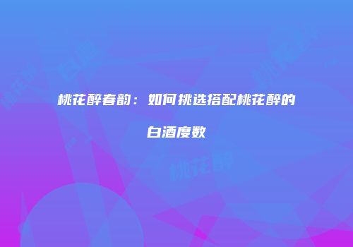 桃花醉春韵：如何挑选搭配桃花醉的白酒度数