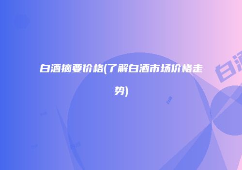 白酒摘要价格(了解白酒市场价格走势)