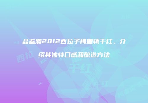 品鉴澳2012西拉子梅鹿辄干红，介绍其独特口感和酿造方法