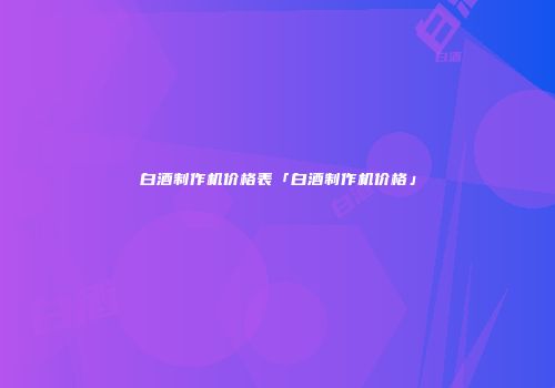 白酒制作机价格表「白酒制作机价格」