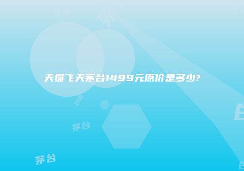天猫飞天茅台1499元原价是多少?