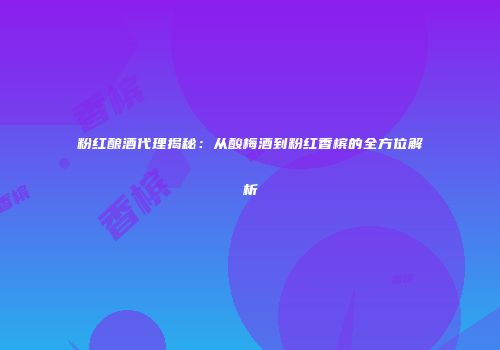 粉红酿酒代理揭秘：从酸梅酒到粉红香槟的全方位解析