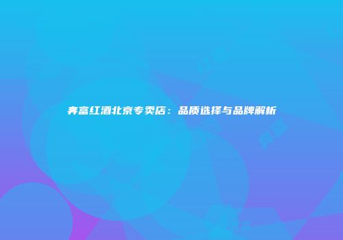 奔富红酒北京专卖店：品质选择与品牌解析