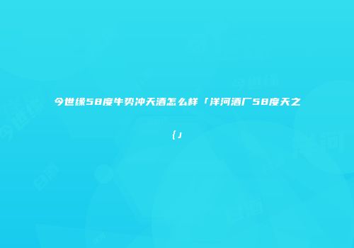 今世缘58度牛势冲天酒怎么样「洋河酒厂58度天之{」