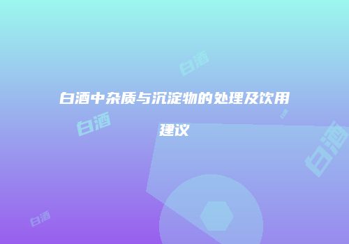 白酒中杂质与沉淀物的处理及饮用建议