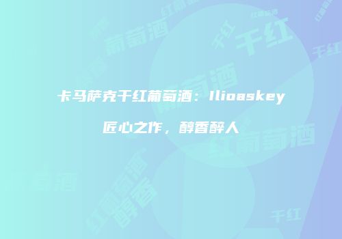 卡马萨克干红葡萄酒：Ilioaskey匠心之作，醇香醉人