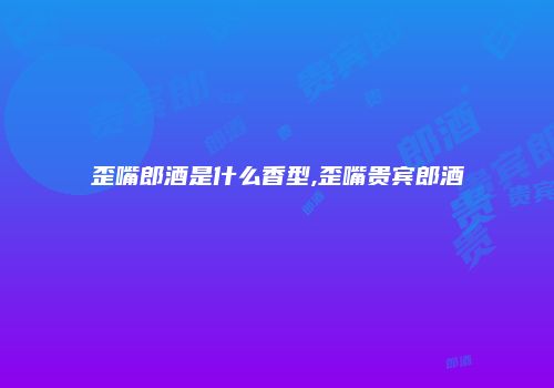 歪嘴郎酒是什么香型,歪嘴贵宾郎酒