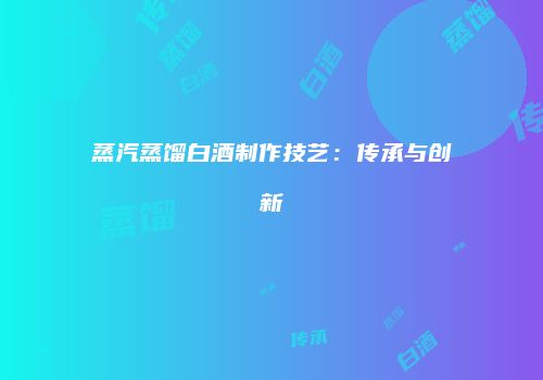 蒸汽蒸馏白酒制作技艺：传承与创新