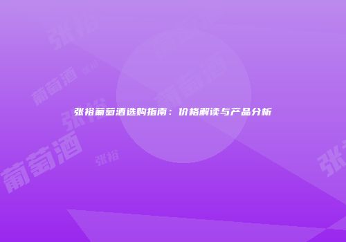 张裕葡萄酒选购指南：价格解读与产品分析