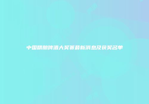 中国精酿啤酒大奖赛最新消息及获奖名单