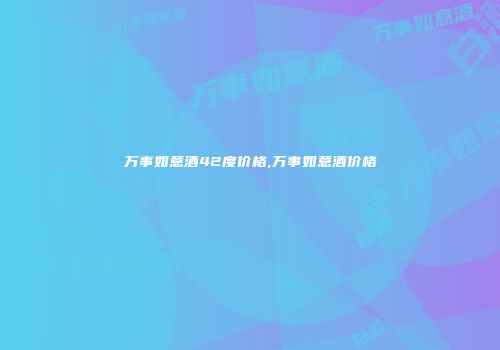 万事如意酒42度价格,万事如意酒价格