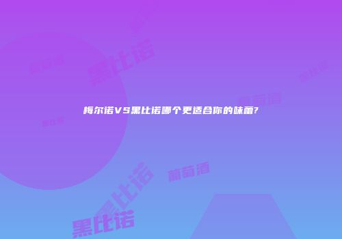 梅尔诺VS黑比诺哪个更适合你的味蕾?