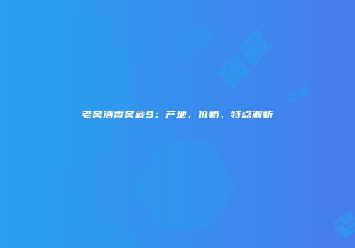 老窖酒香窖藏9：产地、价格、特点解析