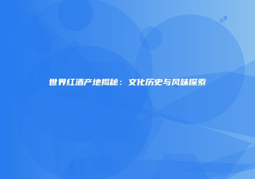 世界红酒产地揭秘：文化历史与风味探索