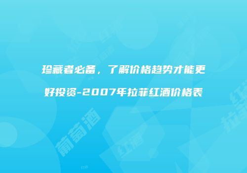 珍藏者必备，了解价格趋势才能更好投资-2007年拉菲红酒价格表