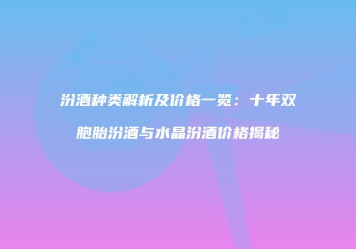 汾酒种类解析及价格一览：十年双胞胎汾酒与水晶汾酒价格揭秘