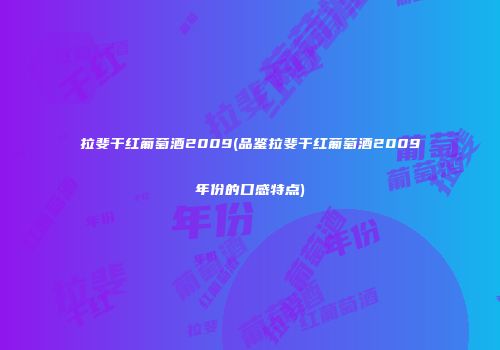 拉斐干红葡萄酒2009(品鉴拉斐干红葡萄酒2009年份的口感特点)