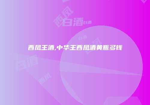 西凤王酒,中华王西凤酒黄瓶多钱