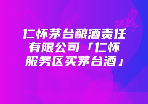 仁怀茅台酿酒责任有限公司「仁怀服务区买茅台酒」