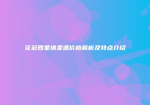 花冠四星绵柔酒价格解析及特点介绍