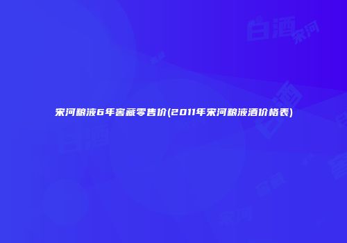 宋河粮液6年窖藏零售价(2011年宋河粮液酒价格表)