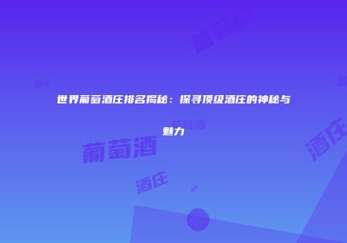 世界葡萄酒庄排名揭秘：探寻顶级酒庄的神秘与魅力