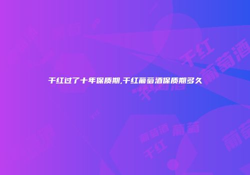 干红过了十年保质期,干红葡萄酒保质期多久